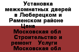 Установка межкомнатных дверей в Люберецком и Раменском районе › Цена ­ 1 350 - Московская обл. Строительство и ремонт » Услуги   . Московская обл.